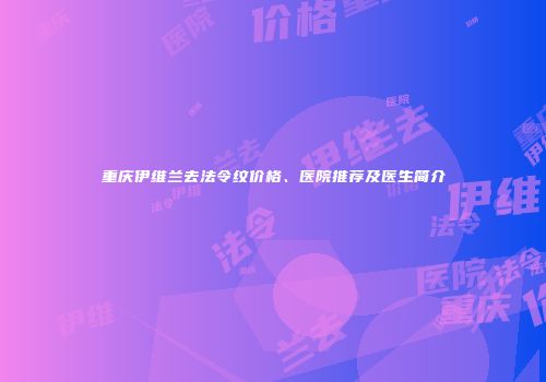 重庆伊维兰去法令纹价格、医院推荐及医生简介