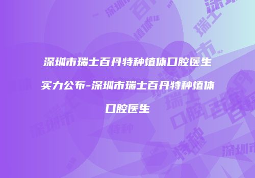 深圳市瑞士百丹特种植体口腔医生实力公布-深圳市瑞士百丹特种植体口腔医生