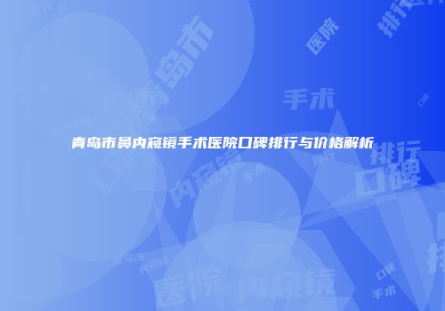 青岛市鼻内窥镜手术医院口碑排行与价格解析