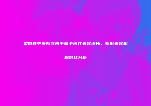 梨树县中医院与四平馨予医疗美容诊所：整形美容机构对比分析