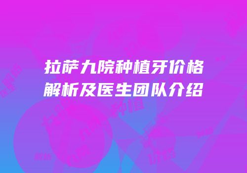 拉萨九院种植牙价格解析及医生团队介绍