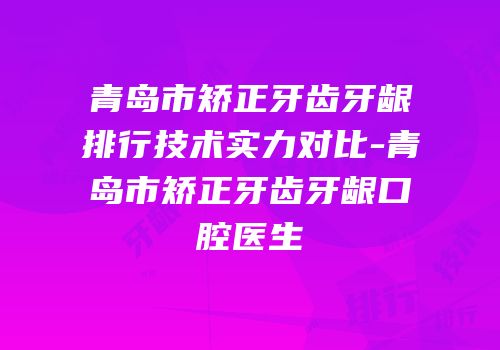 青岛市矫正牙齿牙龈排行技术实力对比-青岛市矫正牙齿牙龈口腔医生