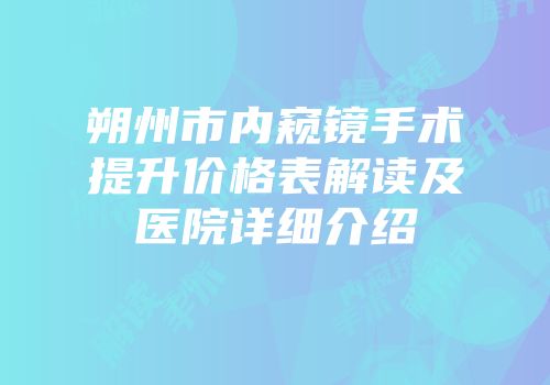 朔州市内窥镜手术提升价格表解读及医院详细介绍