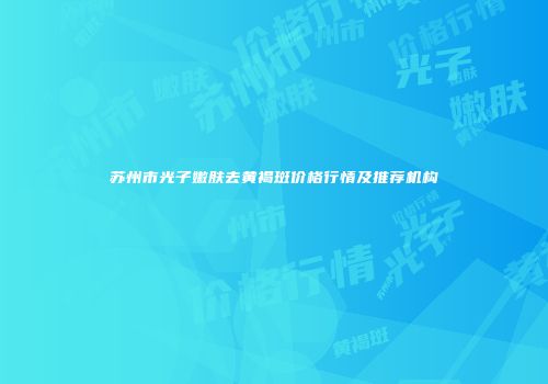 苏州市光子嫩肤去黄褐斑价格行情及推荐机构
