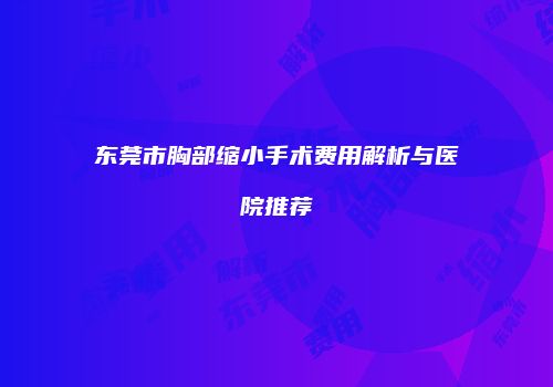 东莞市胸部缩小手术费用解析与医院推荐