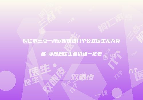 铜仁市三点一线双眼皮这几个公立医生尤为有名-鄢思思医生含价格一览表