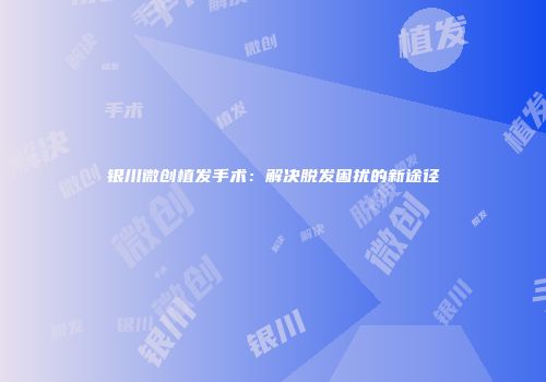 银川微创植发手术：解决脱发困扰的新途径