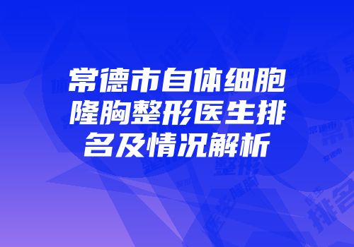 常德市自体细胞隆胸整形医生排名及情况解析