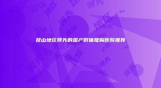 昆山地区领先的国产假体隆胸医院推荐