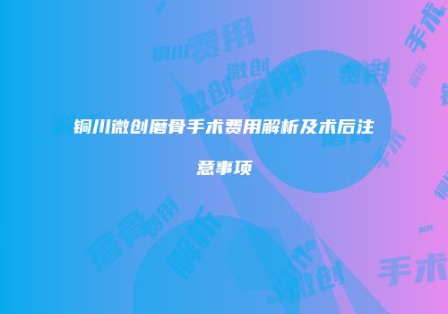 铜川微创磨骨手术费用解析及术后注意事项