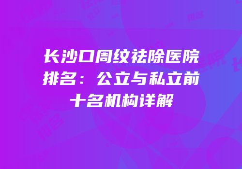长沙口周纹祛除医院排名：公立与私立前十名机构详解