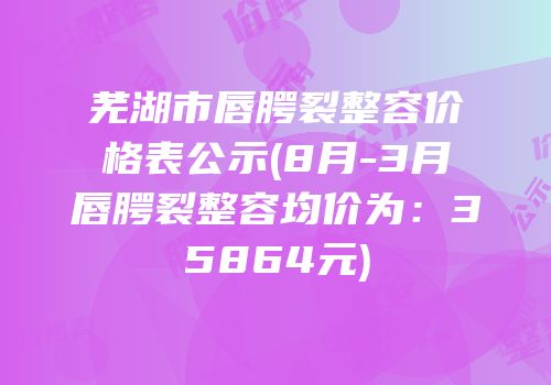 芜湖市唇腭裂整容价格表公示(8月-3月唇腭裂整容均价为：35864元)