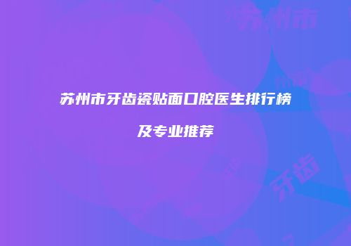 苏州市牙齿瓷贴面口腔医生排行榜及专业推荐