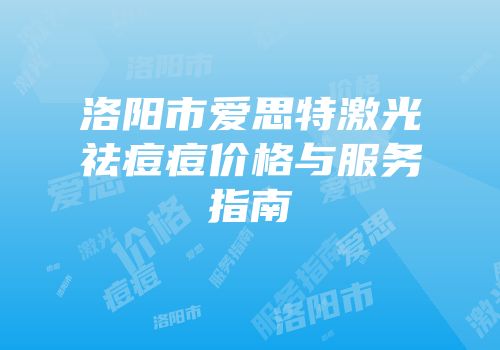 洛阳市爱思特激光祛痘痘价格与服务指南