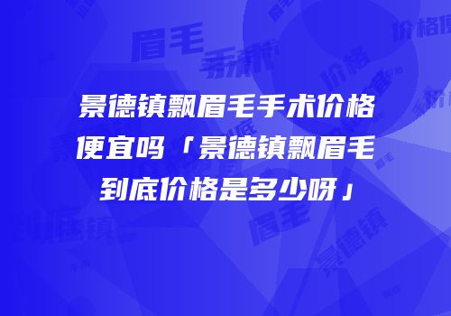 景德镇飘眉毛手术价格便宜吗「景德镇飘眉毛到底价格是多少呀」