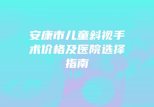 安康市儿童斜视手术价格及医院选择指南