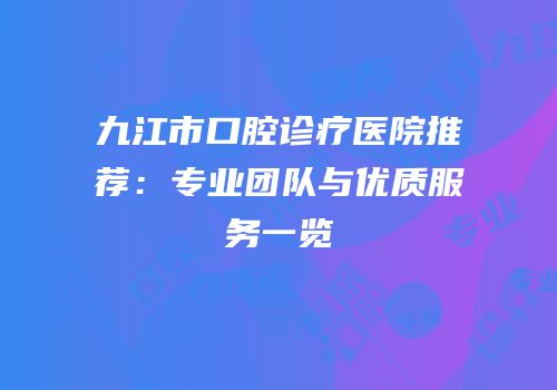 九江市口腔诊疗医院推荐：专业团队与优质服务一览