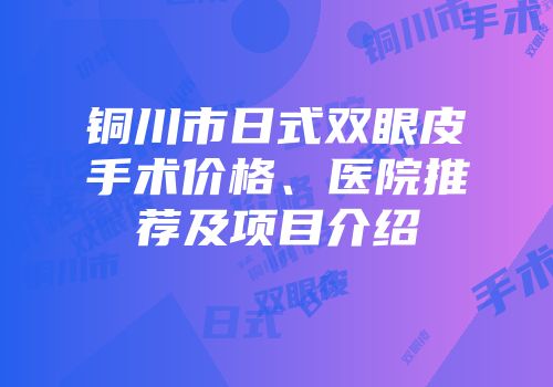 铜川市日式双眼皮手术价格、医院推荐及项目介绍