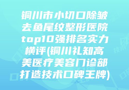 铜川市小切口除皱去鱼尾纹整形医院top10强排名实力横评(铜川礼知高美医疗美容门诊部打造技术口碑王牌)
