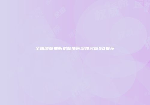 全国腹壁抽脂术权威医院排名前50推荐