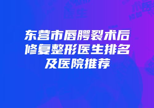东营市唇腭裂术后修复整形医生排名及医院推荐