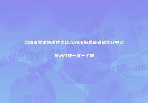 阳泉友爱医院医疗美容,阳泉市城区苗老祖美容中心技术口碑一对一了解