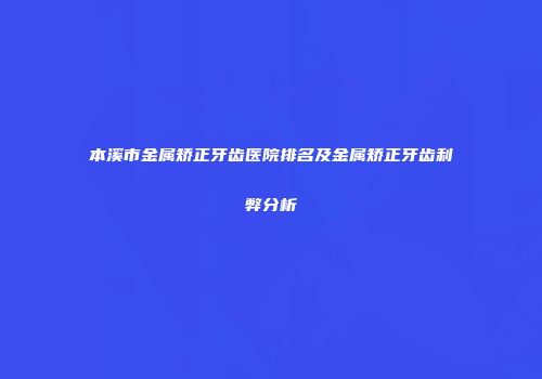本溪市金属矫正牙齿医院排名及金属矫正牙齿利弊分析