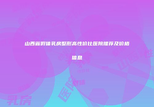 山西省假体乳房整形高性价比医院推荐及价格信息