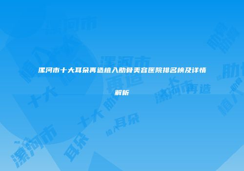 漯河市十大耳朵再造植入肋骨美容医院排名榜及详情解析