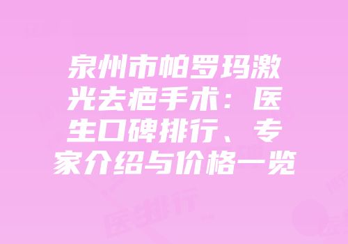 泉州市帕罗玛激光去疤手术：医生口碑排行、专家介绍与价格一览