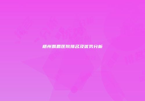 梧州飘眉医院排名及优势分析