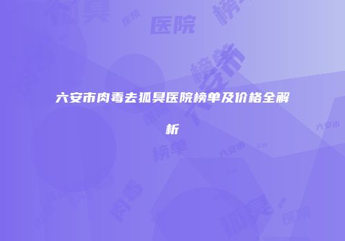 六安市肉毒去狐臭医院榜单及价格全解析
