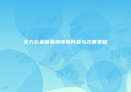 全方位解析脸部皮肤问题与改善策略