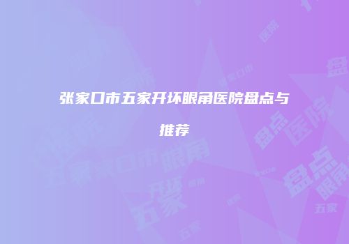 张家口市五家开坏眼角医院盘点与推荐
