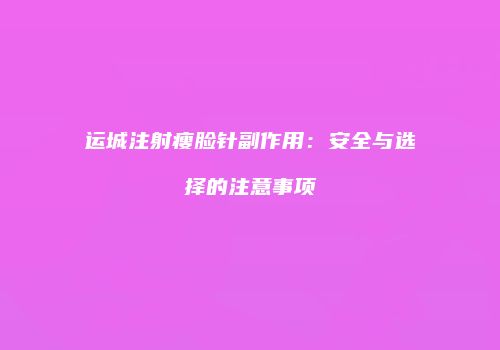 运城注射瘦脸针副作用：安全与选择的注意事项