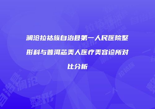 澜沧拉祜族自治县第一人民医院整形科与普洱芯美人医疗美容诊所对比分析