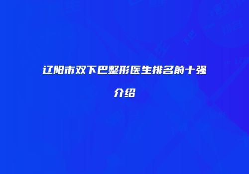 辽阳市双下巴整形医生排名前十强介绍