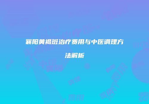 襄阳黄褐斑治疗费用与中医调理方法解析