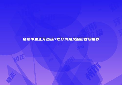 达州市矫正牙齿拔7号牙价格及整形医院推荐