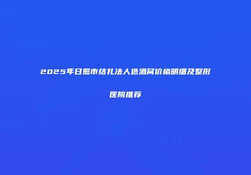 2025年日照市结扎法人造酒窝价格明细及整形医院推荐