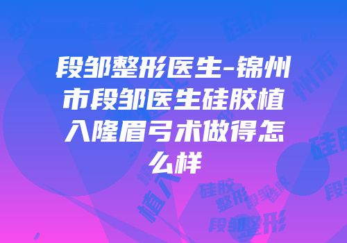 段邹整形医生-锦州市段邹医生硅胶植入隆眉弓术做得怎么样