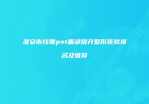 淮安市线雕pst面部提升整形医院排名及推荐