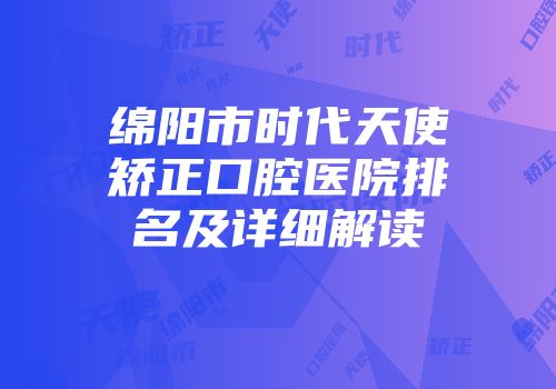 绵阳市时代天使矫正口腔医院排名及详细解读