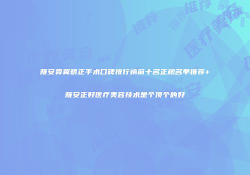 雅安鼻翼矫正手术口碑排行榜前十名正规名单推荐+雅安正好医疗美容技术是个顶个的好