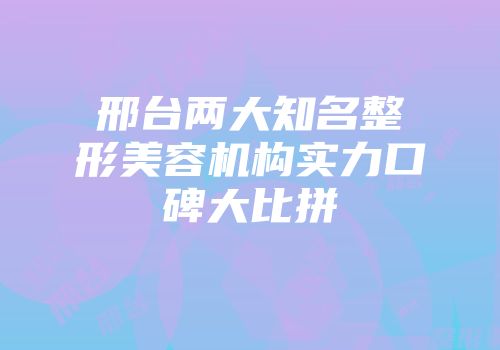 邢台两大知名整形美容机构实力口碑大比拼