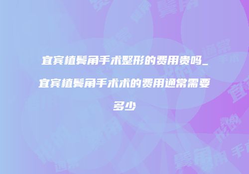 宜宾植鬓角手术整形的费用贵吗_宜宾植鬓角手术术的费用通常需要多少