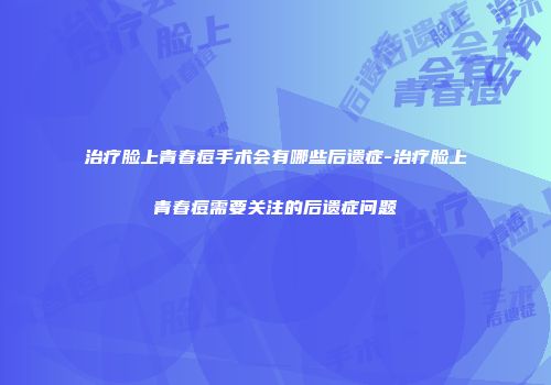 治疗脸上青春痘手术会有哪些后遗症-治疗脸上青春痘需要关注的后遗症问题