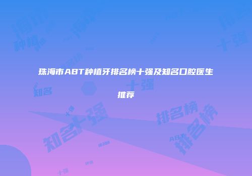 珠海市ABT种植牙排名榜十强及知名口腔医生推荐