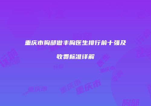 重庆市胸部做丰胸医生排行前十强及收费标准详解
