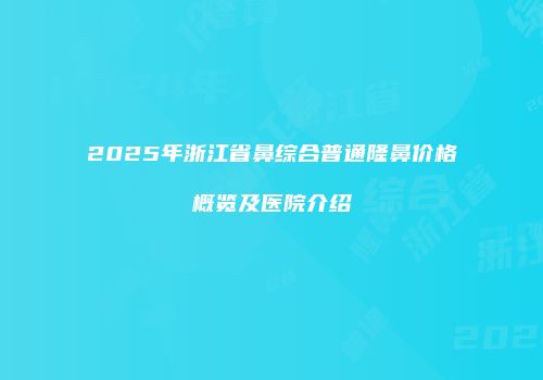 2025年浙江省鼻综合普通隆鼻价格概览及医院介绍